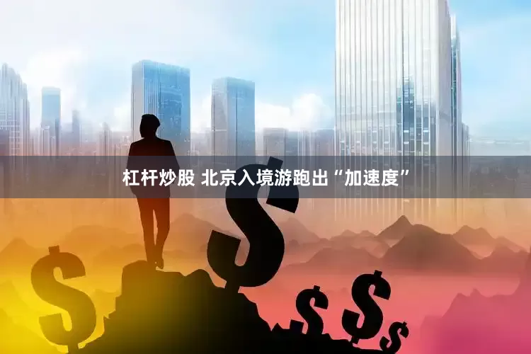 杠杆炒股 北京入境游跑出“加速度”