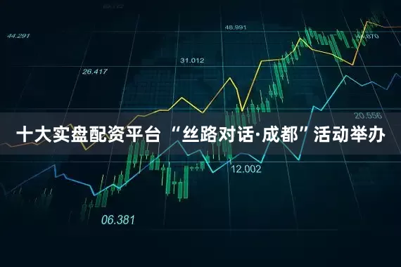 十大实盘配资平台 “丝路对话·成都”活动举办