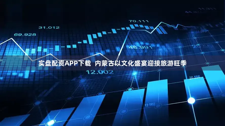 实盘配资APP下载  内蒙古以文化盛宴迎接旅游旺季