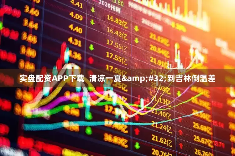 实盘配资APP下载  清凉一夏&#32;到吉林倒温差