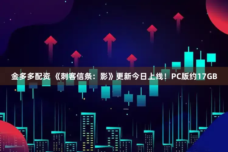 金多多配资 《刺客信条：影》更新今日上线！PC版约17GB