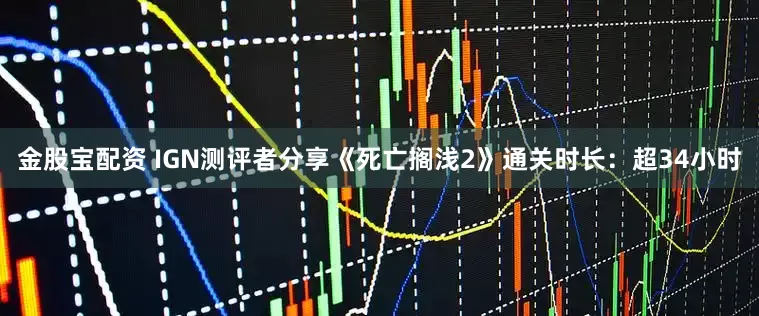 金股宝配资 IGN测评者分享《死亡搁浅2》通关时长：超34小时