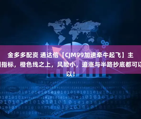 金多多配资 通达信【CJM99加速牵牛起飞】主图指标，橙色线之上，风险小，追涨与半路抄底都可以！
