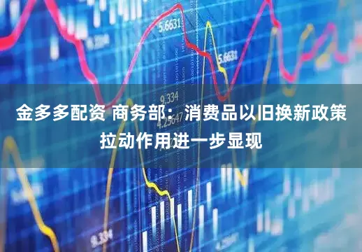 金多多配资 商务部：消费品以旧换新政策拉动作用进一步显现