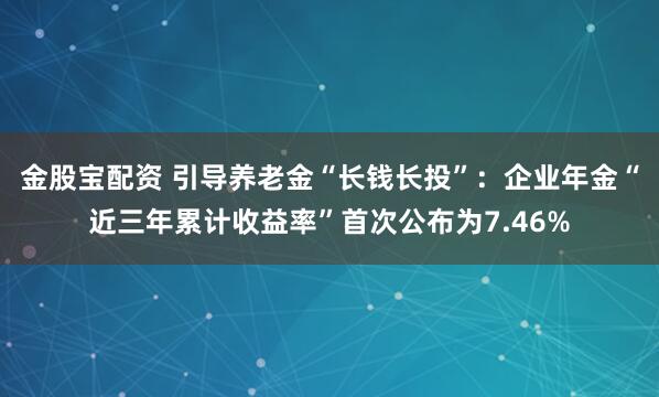 金股宝配资 引导养老金“长钱长投”：企业年金“近三年累计收益率”首次公布为7.46%
