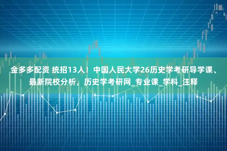 金多多配资 统招13人！中国人民大学26历史学考研导学课、最新院校分析，历史学考研网_专业课_学科_注释