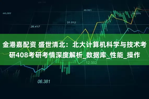 金港嘉配资 盛世清北：北大计算机科学与技术考研408考研考情深度解析_数据库_性能_操作