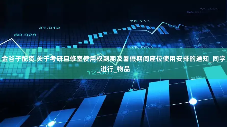 金谷子配资 关于考研自修室使用权到期及暑假期间座位使用安排的通知_同学_进行_物品