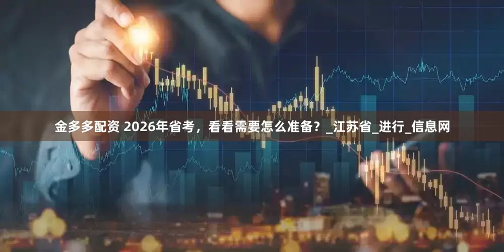 金多多配资 2026年省考，看看需要怎么准备？_江苏省_进行_信息网