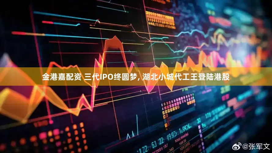 金港嘉配资 三代IPO终圆梦, 湖北小城代工王登陆港股