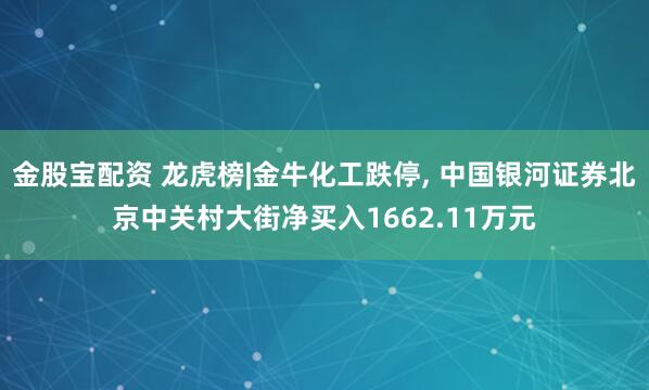 金股宝配资 龙虎榜|金牛化工跌停, 中国银河证券北京中关村大街净买入1662.11万元