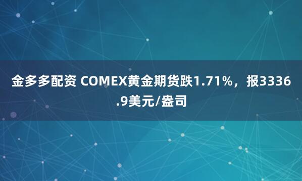 金多多配资 COMEX黄金期货跌1.71%，报3336.9美元/盎司
