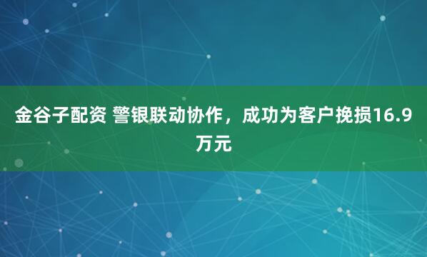 金谷子配资 警银联动协作，成功为客户挽损16.9万元