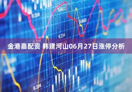 金港嘉配资 韩建河山06月27日涨停分析