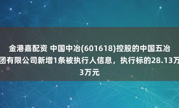 金港嘉配资 中国中冶(601618)控股的中国五冶集团有限公司新增1条被执行人信息，执行标的28.13万元