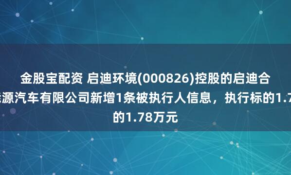 金股宝配资 启迪环境(000826)控股的启迪合加新能源汽车有限公司新增1条被执行人信息，执行标的1.78万元