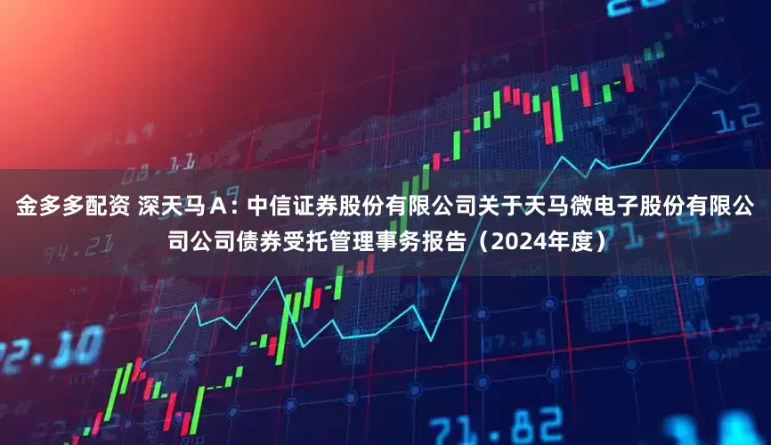 金多多配资 深天马Ａ: 中信证券股份有限公司关于天马微电子股份有限公司公司债券受托管理事务报告（2024年度）