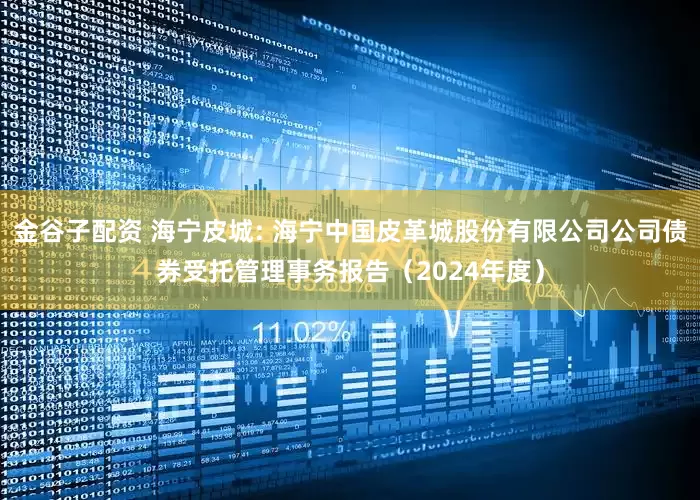 金谷子配资 海宁皮城: 海宁中国皮革城股份有限公司公司债券受托管理事务报告(2024年度)