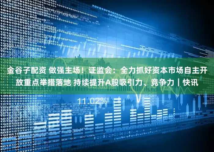 金谷子配资 做强主场！证监会：全力抓好资本市场自主开放重点举措落地 持续提升A股吸引力、竞争力｜快讯