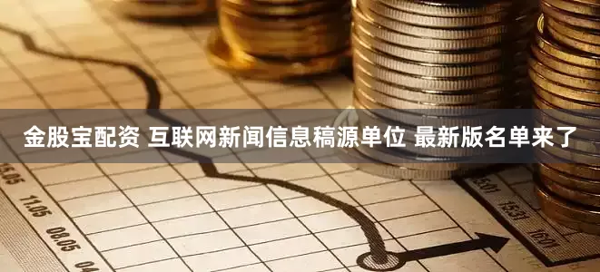 金股宝配资 互联网新闻信息稿源单位 最新版名单来了