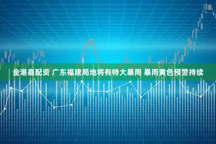 金港嘉配资 广东福建局地将有特大暴雨 暴雨黄色预警持续