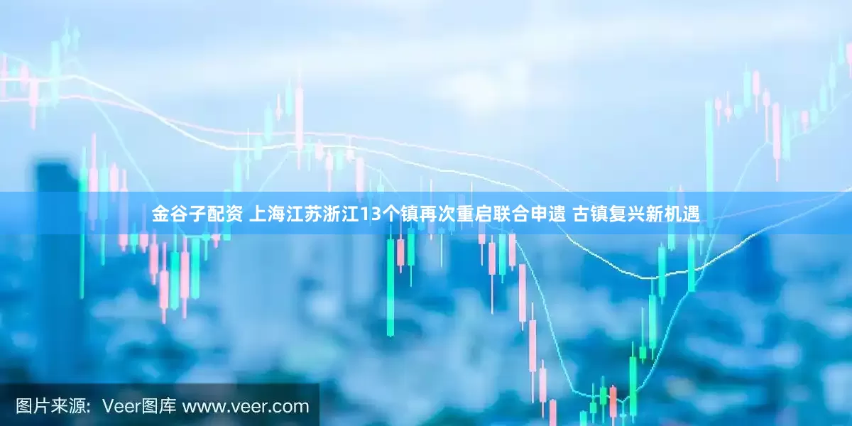 金谷子配资 上海江苏浙江13个镇再次重启联合申遗 古镇复兴新机遇