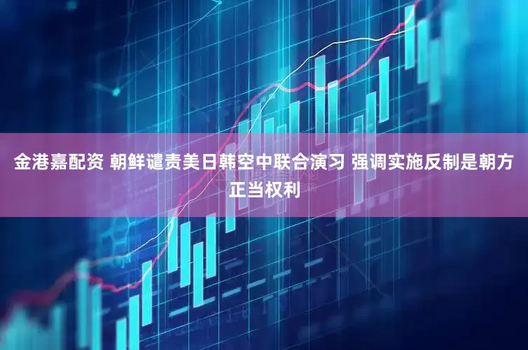 金港嘉配资 朝鲜谴责美日韩空中联合演习 强调实施反制是朝方正当权利