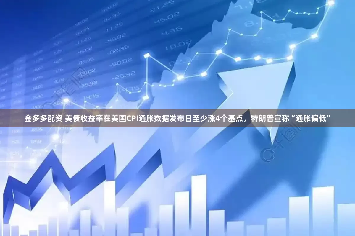 金多多配资 美债收益率在美国CPI通胀数据发布日至少涨4个基点，特朗普宣称“通胀偏低”