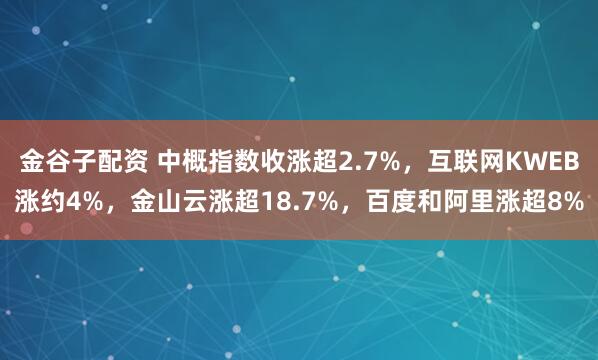 金谷子配资 中概指数收涨超2.7%，互联网KWEB涨约4%，金山云涨超18.7%，百度和阿里涨超8%