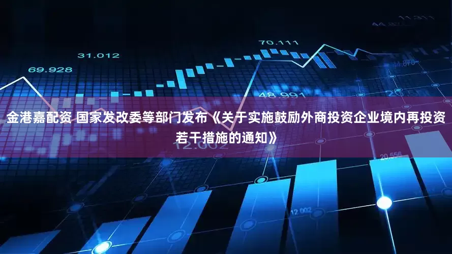 金港嘉配资 国家发改委等部门发布《关于实施鼓励外商投资企业境内再投资若干措施的通知》