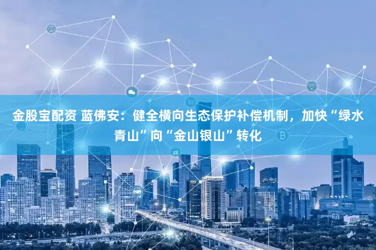 金股宝配资 蓝佛安：健全横向生态保护补偿机制，加快“绿水青山”向“金山银山”转化