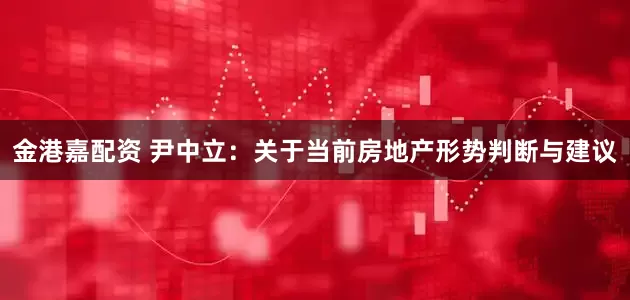 金港嘉配资 尹中立：关于当前房地产形势判断与建议