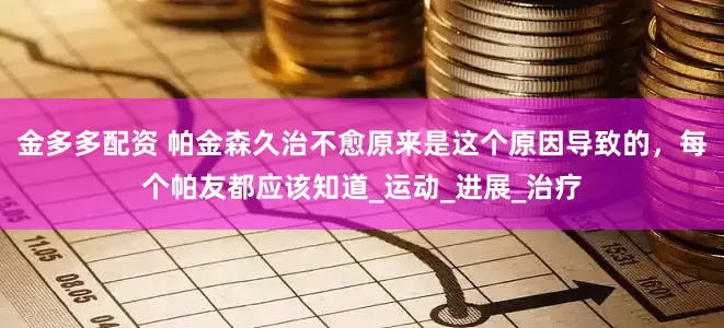 金多多配资 帕金森久治不愈原来是这个原因导致的，每个帕友都应该知道_运动_进展_治疗
