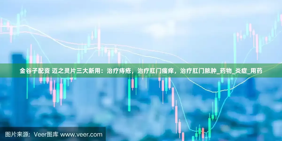 金谷子配资 迈之灵片三大新用：治疗痔疮，治疗肛门瘙痒，治疗肛门脓肿_药物_炎症_用药