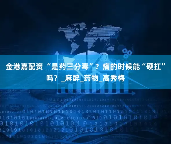 金港嘉配资 “是药三分毒”？痛的时候能“硬扛”吗？_麻醉_药物_高秀梅