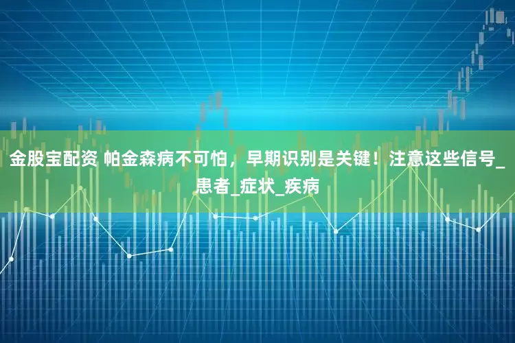 金股宝配资 帕金森病不可怕，早期识别是关键！注意这些信号_患者_症状_疾病