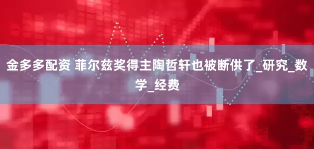 金多多配资 菲尔兹奖得主陶哲轩也被断供了_研究_数学_经费