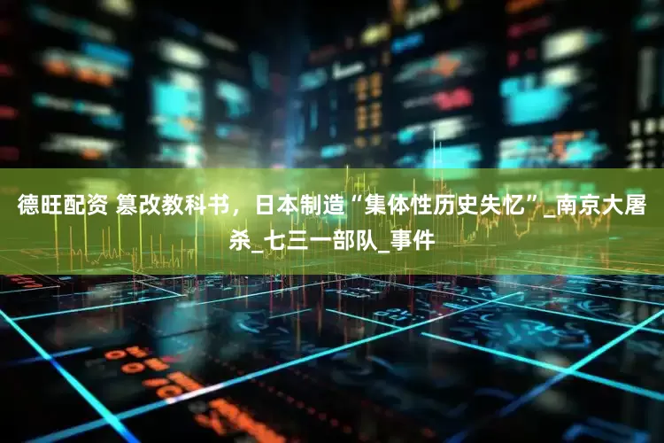 德旺配资 篡改教科书，日本制造“集体性历史失忆”_南京大屠杀_七三一部队_事件