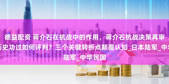 德益配资 蒋介石在抗战中的作用，蒋介石抗战决策再审视：历史功过如何评判？三个关键转折点颠覆认知_日本陆军_中华民国