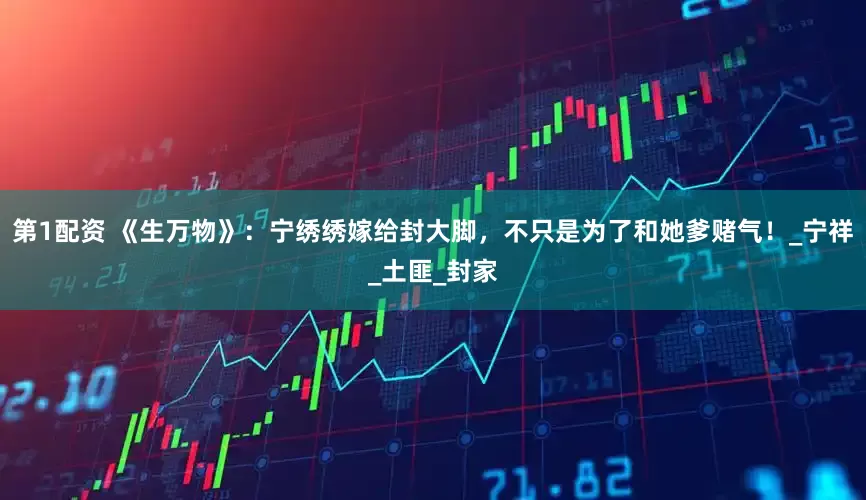 第1配资 《生万物》：宁绣绣嫁给封大脚，不只是为了和她爹赌气！_宁祥_土匪_封家
