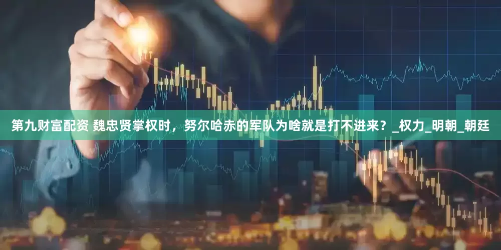 第九财富配资 魏忠贤掌权时，努尔哈赤的军队为啥就是打不进来？_权力_明朝_朝廷