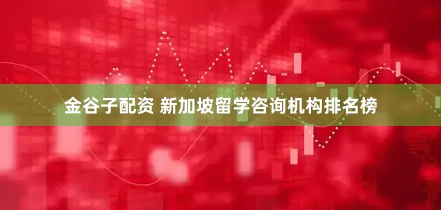金谷子配资 新加坡留学咨询机构排名榜