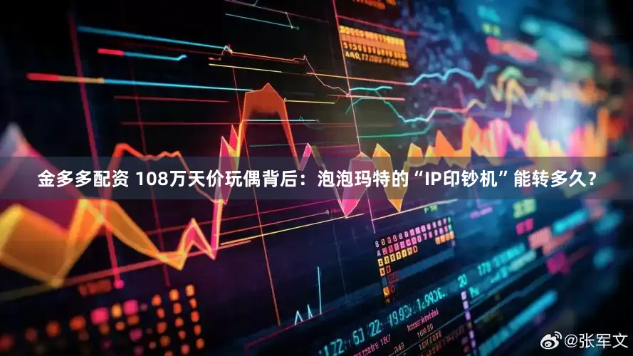 金多多配资 108万天价玩偶背后:泡泡玛特的“IP印钞机”能转多久?