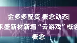 金多多配资 概念动态|禾盛新材新增“云游戏”概念