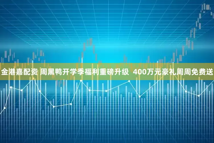 金港嘉配资 周黑鸭开学季福利重磅升级  400万元豪礼周周免费送