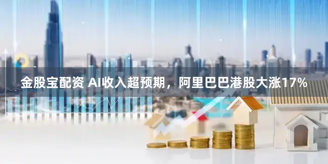 金股宝配资 AI收入超预期，阿里巴巴港股大涨17%