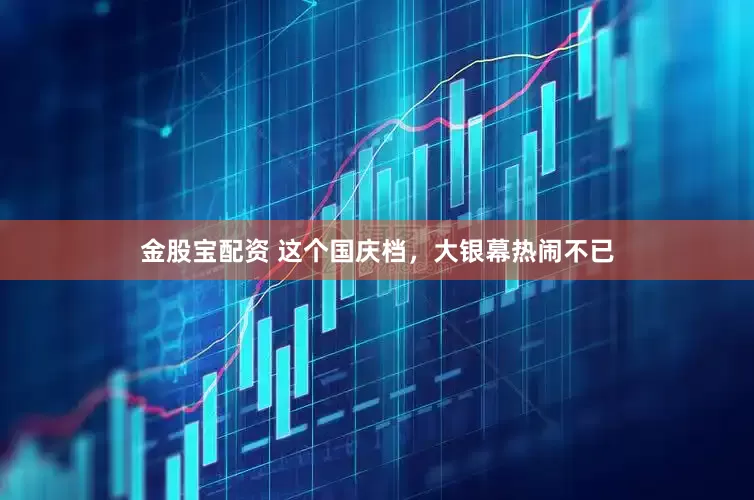 金股宝配资 这个国庆档，大银幕热闹不已