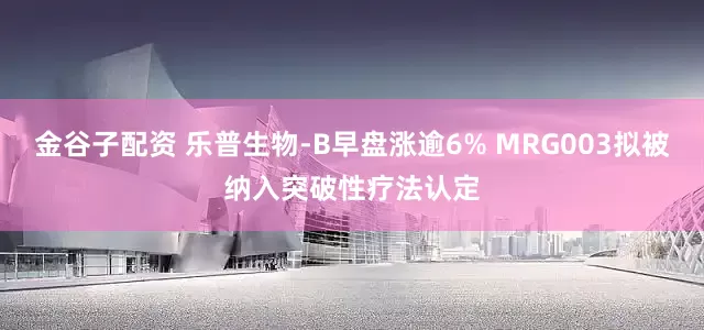 金谷子配资 乐普生物-B早盘涨逾6% MRG003拟被纳入突破性疗法认定
