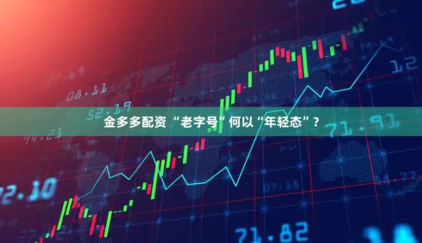 金多多配资 “老字号”何以“年轻态”？