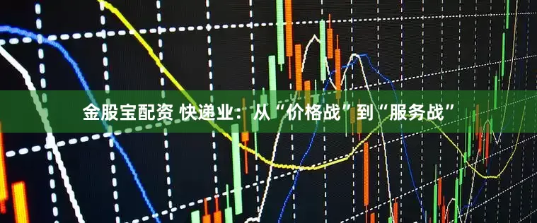 金股宝配资 快递业：从“价格战”到“服务战”